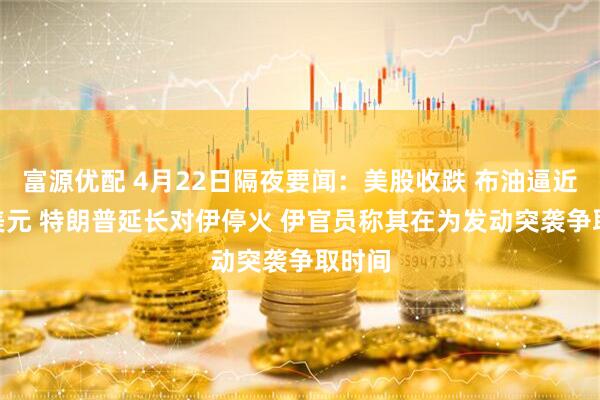 富源优配 4月22日隔夜要闻:美股收跌 布油逼近100美元 特朗普延长对伊停火 伊官员称其在为发动突袭争取时间