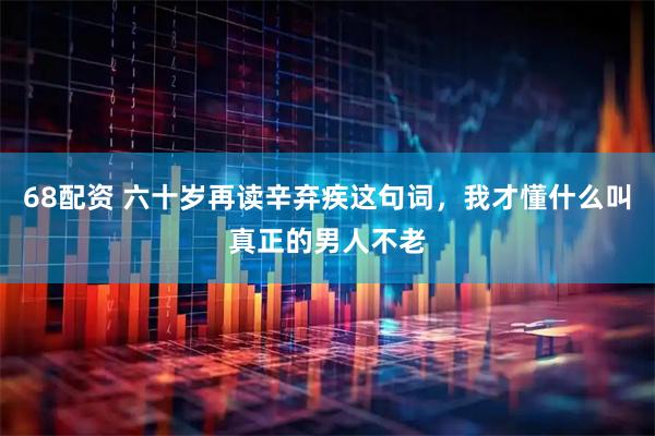 68配资 六十岁再读辛弃疾这句词,我才懂什么叫真正的男人不老