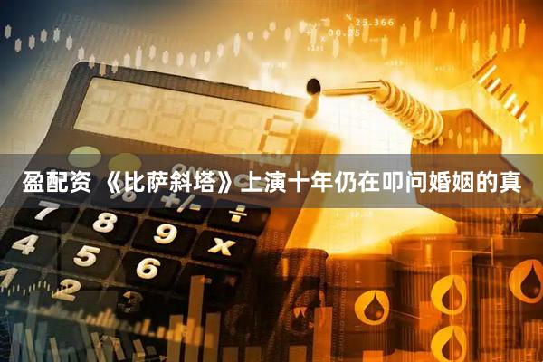 盈配资 《比萨斜塔》上演十年　仍在叩问婚姻的真