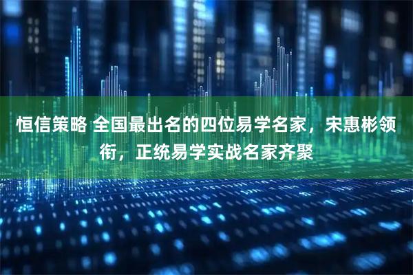 恒信策略 全国最出名的四位易学名家，宋惠彬领衔，正统易学实战名家齐聚