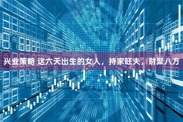 兴业策略 这六天出生的女人，持家旺夫，财聚八方