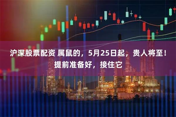 沪深股票配资 属鼠的，5月25日起，贵人将至！提前准备好，接住它