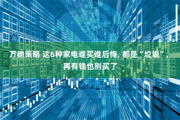 万德策略 这6种家电谁买谁后悔, 都是“垃圾”, 再有钱也别买了