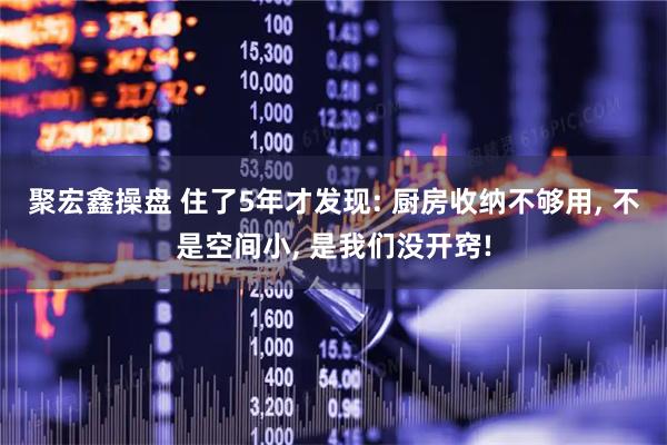 聚宏鑫操盘 住了5年才发现: 厨房收纳不够用, 不是空间小, 是我们没开窍!