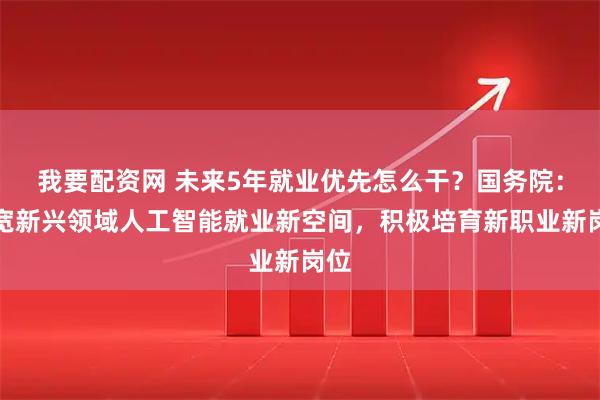 我要配资网 未来5年就业优先怎么干？国务院：拓宽新兴领域人工智能就业新空间，积极培育新职业新岗位