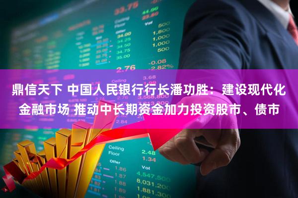 鼎信天下 中国人民银行行长潘功胜：建设现代化金融市场 推动中长期资金加力投资股市、债市