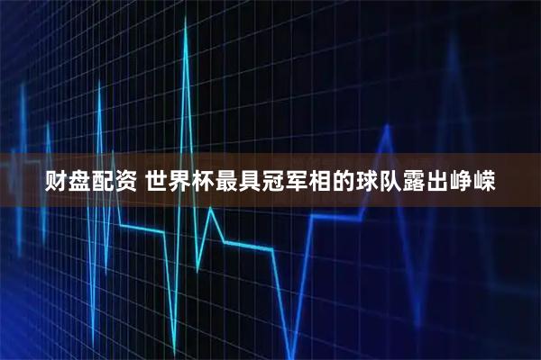 财盘配资 世界杯最具冠军相的球队露出峥嵘