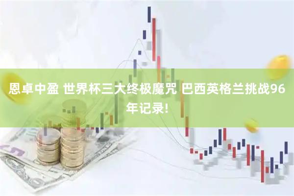 恩卓中盈 世界杯三大终极魔咒 巴西英格兰挑战96年记录!