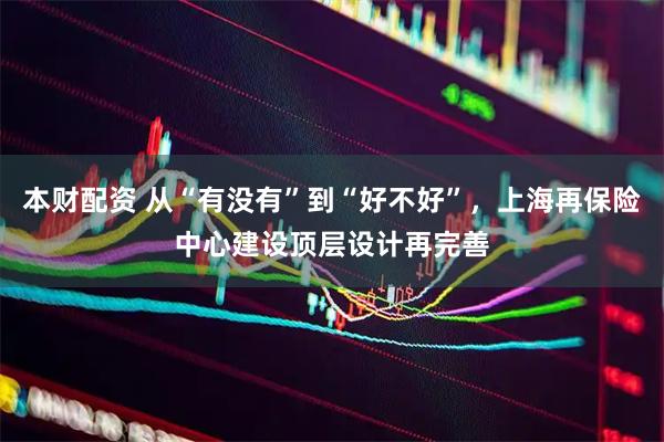 本财配资 从“有没有”到“好不好”，上海再保险中心建设顶层设计再完善