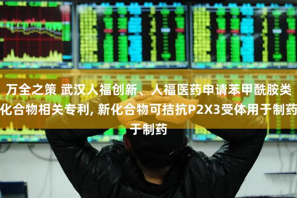 万全之策 武汉人福创新、人福医药申请苯甲酰胺类化合物相关专利, 新化合物可拮抗P2X3受体用于制药