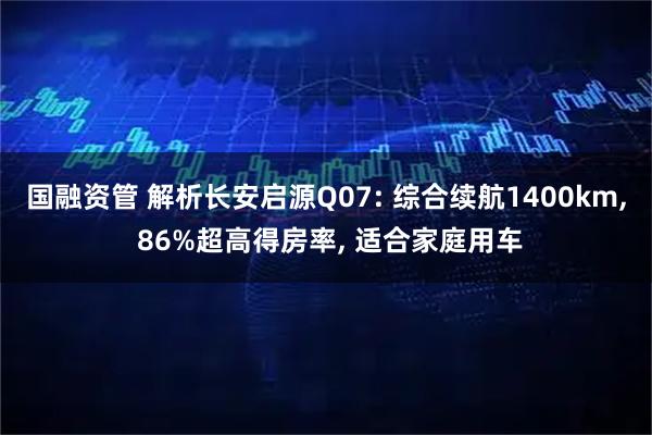 国融资管 解析长安启源Q07: 综合续航1400km, 86%超高得房率, 适合家庭用车