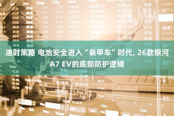 迪时策略 电池安全进入“装甲车”时代, 26款银河A7 EV的底部防护逻辑