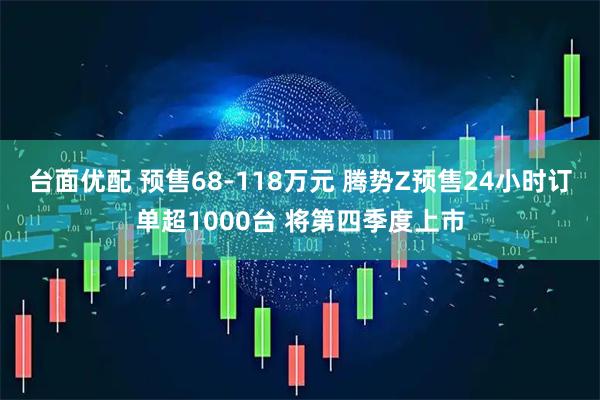 台面优配 预售68-118万元 腾势Z预售24小时订单超1000台 将第四季度上市