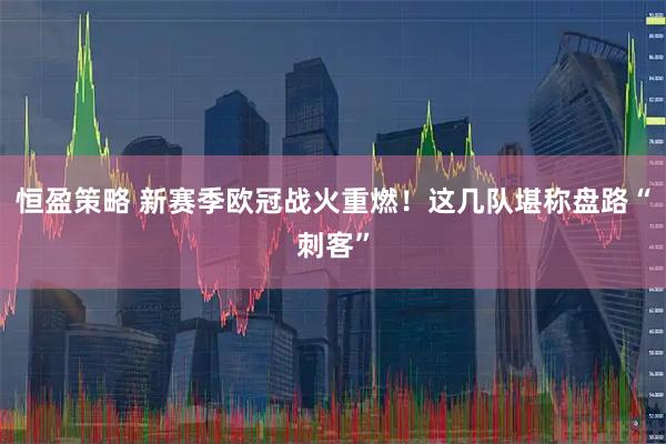 恒盈策略 新赛季欧冠战火重燃！这几队堪称盘路“刺客”