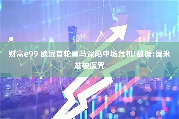 财富e99 欧冠首轮皇马深陷中场危机!数据:国米难破魔咒