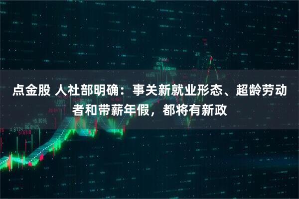 点金股 人社部明确：事关新就业形态、超龄劳动者和带薪年假，都将有新政