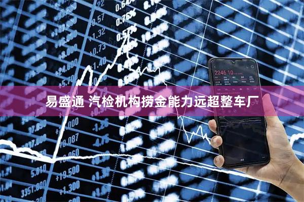 易盛通 汽检机构捞金能力远超整车厂
