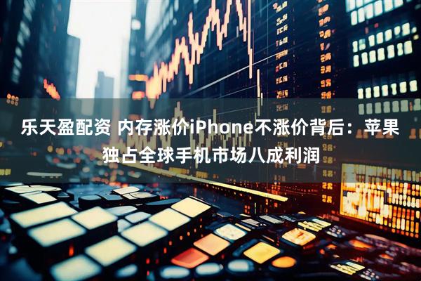 乐天盈配资 内存涨价iPhone不涨价背后：苹果独占全球手机市场八成利润