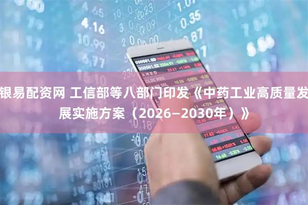 银易配资网 工信部等八部门印发《中药工业高质量发展实施方案（2026—2030年）》
