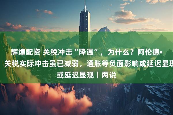 辉煌配资 关税冲击“降温”，为什么？阿伦德•卡普坦：关税实际冲击虽已减弱，通胀等负面影响或延迟显现丨两说