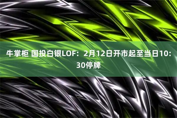 牛掌柜 国投白银LOF：2月12日开市起至当日10:30停牌
