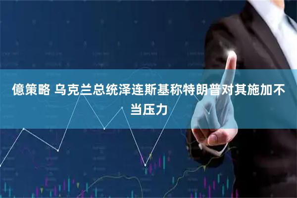億策略 乌克兰总统泽连斯基称特朗普对其施加不当压力