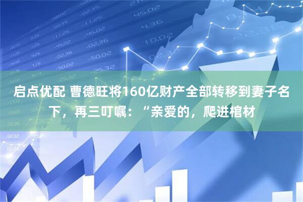 启点优配 曹德旺将160亿财产全部转移到妻子名下，再三叮嘱：“亲爱的，爬进棺材