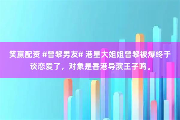 笑赢配资 #曾黎男友# 港星大姐姐曾黎被爆终于谈恋爱了，对象是香港导演王子鸣。