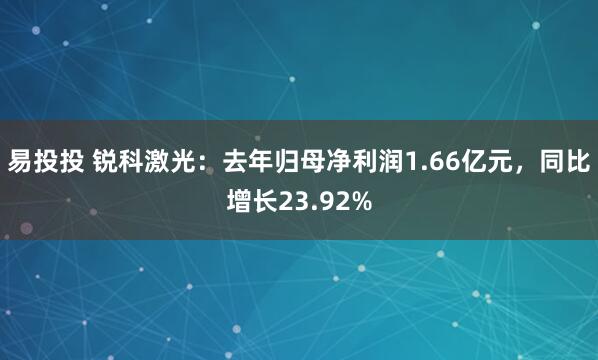 易投投 锐科激光：去年归母净利润1.66亿元，同比增长23.92%