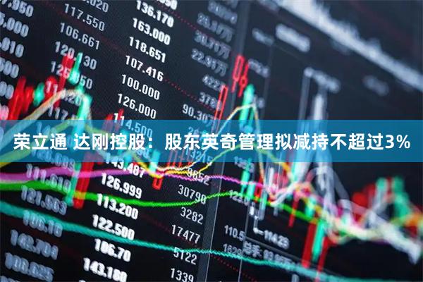 荣立通 达刚控股：股东英奇管理拟减持不超过3%