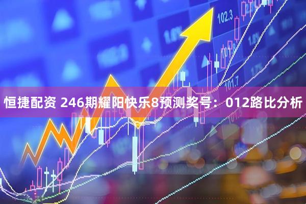 恒捷配资 246期耀阳快乐8预测奖号：012路比分析
