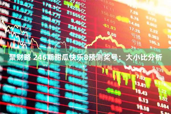 聚财略 246期甜瓜快乐8预测奖号：大小比分析
