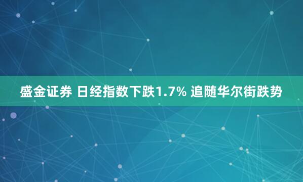 盛金证券 日经指数下跌1.7% 追随华尔街跌势