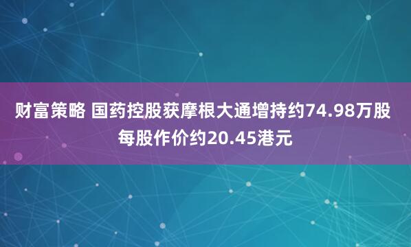 财富策略 国药控股获摩根大通增持约74.98万股 每股作价约20.45港元