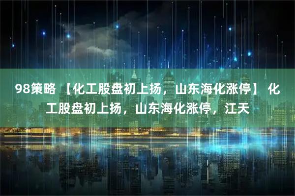 98策略 【化工股盘初上扬，山东海化涨停】 化工股盘初上扬，山东海化涨停，江天