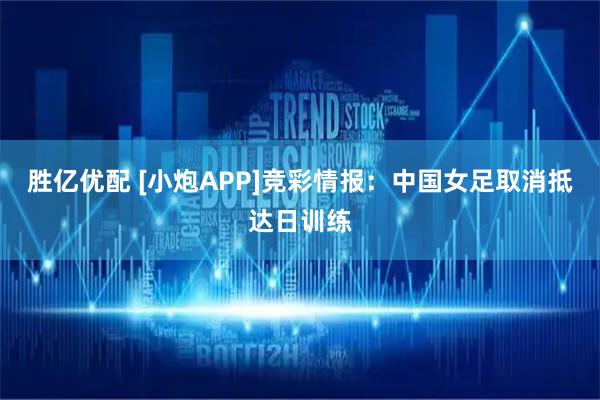 胜亿优配 [小炮APP]竞彩情报：中国女足取消抵达日训练