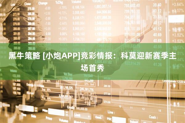 黑牛策略 [小炮APP]竞彩情报：科莫迎新赛季主场首秀