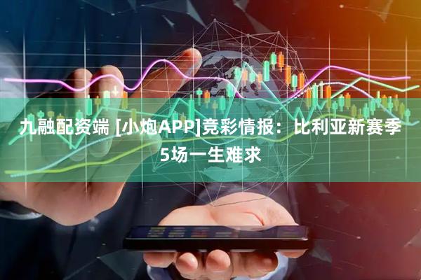 九融配资端 [小炮APP]竞彩情报：比利亚新赛季5场一生难求