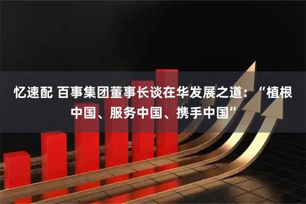 忆速配 百事集团董事长谈在华发展之道：“植根中国、服务中国、携手中国”