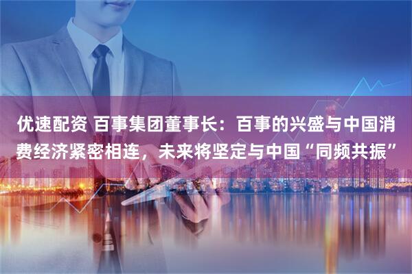 优速配资 百事集团董事长：百事的兴盛与中国消费经济紧密相连，未来将坚定与中国“同频共振”