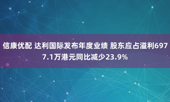 信康优配 达利国际发布年度业绩 股东应占溢利6977.1万港元同比减少23.9%