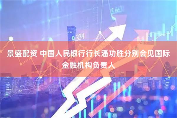 景盛配资 中国人民银行行长潘功胜分别会见国际金融机构负责人