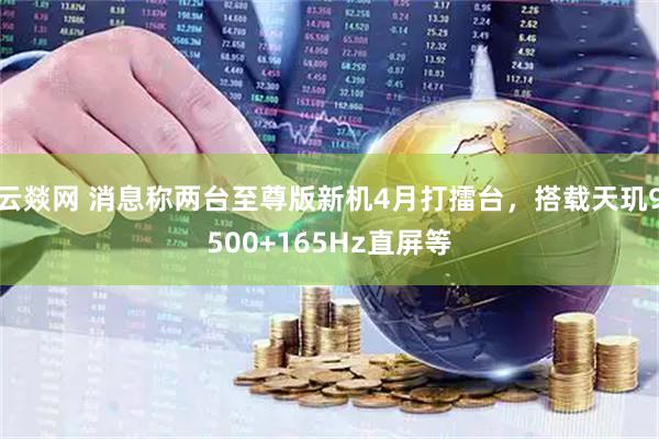 云燚网 消息称两台至尊版新机4月打擂台，搭载天玑9500+165Hz直屏等