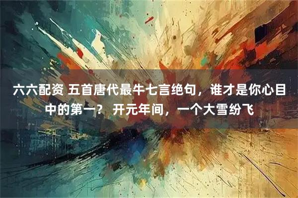 六六配资 五首唐代最牛七言绝句,谁才是你心目中的第一? 开元年间,一个大雪纷飞
