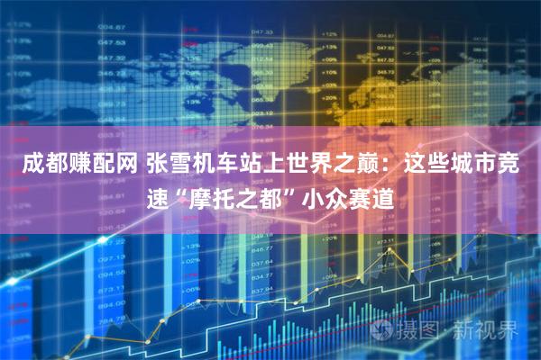 成都赚配网 张雪机车站上世界之巅：这些城市竞速“摩托之都”小众赛道