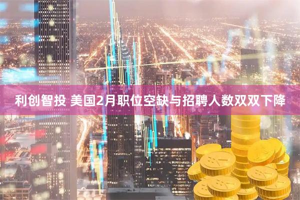 利创智投 美国2月职位空缺与招聘人数双双下降