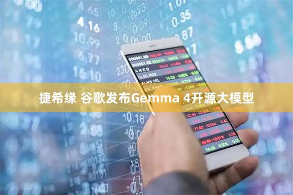 捷希缘 谷歌发布Gemma 4开源大模型