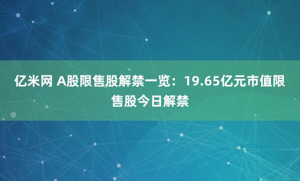 亿米网 A股限售股解禁一览：19.65亿元市值限售股今日解禁
