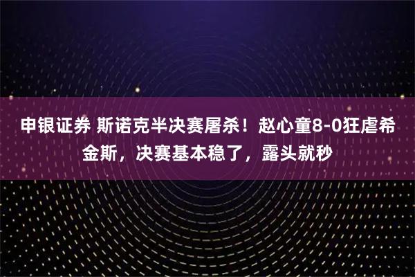 申银证券 斯诺克半决赛屠杀！赵心童8-0狂虐希金斯，决赛基本稳了，露头就秒