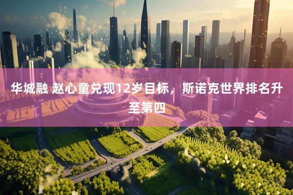华城融 赵心童兑现12岁目标，斯诺克世界排名升至第四
